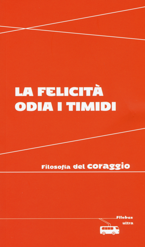 La felicit&agrave; odia i timidi. Filosofia del coraggio