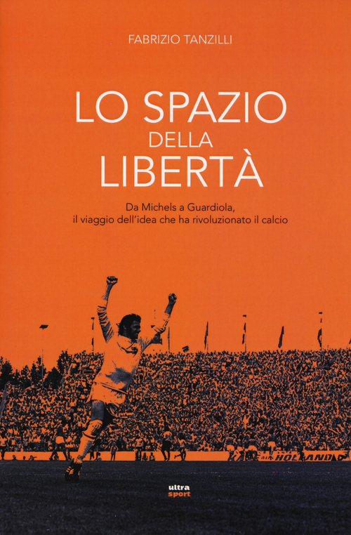 Lo spazio della libert&agrave;. Da Michels a Guardiola, il viaggio dell'idea che ha rivoluzionato il calcio