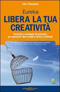 Libera la tua creativit&agrave;. Tecniche e strategie di pensiero per generare idee sempre nuove e brillanti