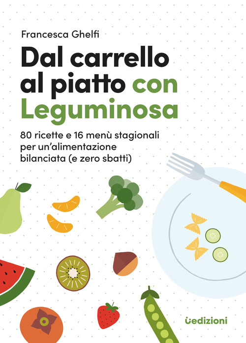 Dal carrello al piatto con Leguminosa. 80 ricette e 16 menù stagionali per un'alimentazione bilanciata (e zero sbatti)