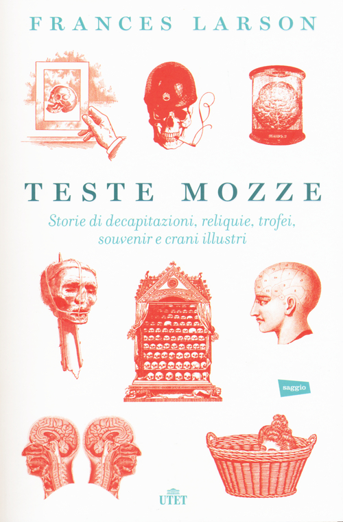 Teste mozze. Storie di decapitazioni, reliquie, trofei, souvenir e crani illustri