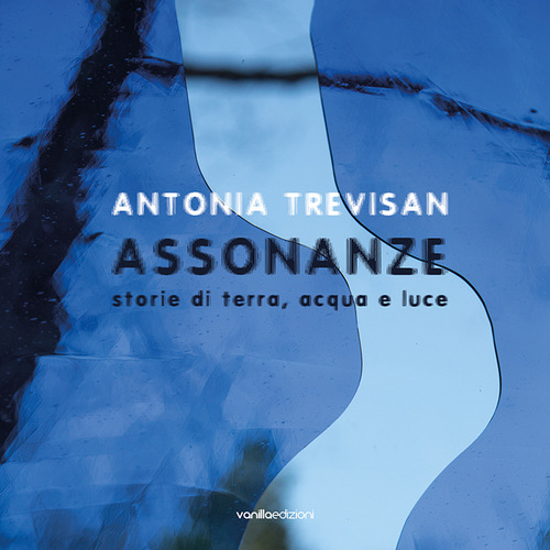 Antonia Trevisan. Assonanze. Storie di terra, acqua e luce