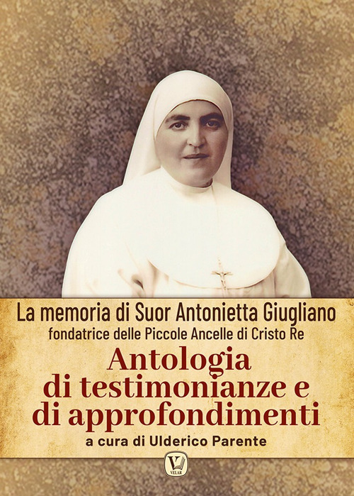 Antologia di testimonianze e di approfondimenti. La memoria di suor Antonietta Giugliano fondatrice delle piccole ancelle di Cristo Re