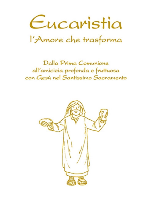 Eucaristia. L'amore che trasforma. Dalla prima comunione all'amicizia profonda e fruttuosa con Ges&ugrave; nel Santissimo Sacramento