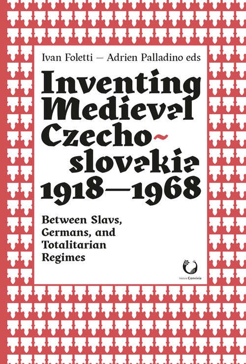 Inventing medieval Czechoslovakia 1918-1968. Between slavs, germans, and totalitarian regimes