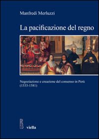 La pacificazione del regno. Negoziazione e creazione del consenso in Per&ugrave; (1533-1581)
