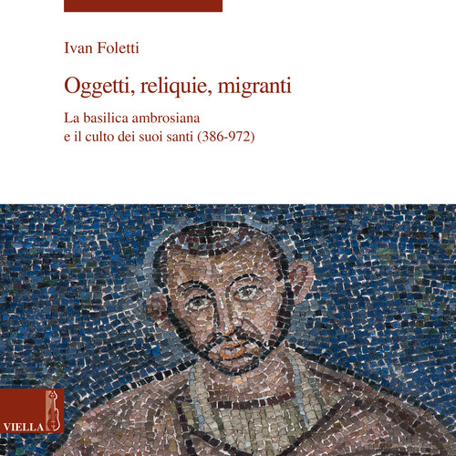 Oggetti, reliquie e migranti. La basilica ambrosiana e e il culto dei suoi santi (386-973)