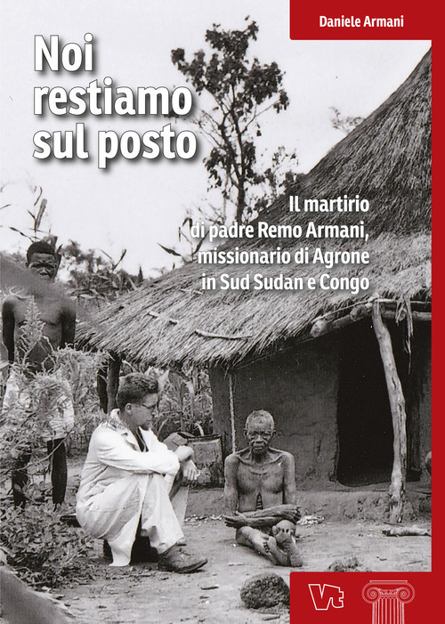 Noi restiamo sul posto. Il martirio di padre Remo Armani, missionario di Agrone in Sud Sudan e Congo