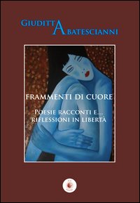 Frammenti di cuore. Poesie racconti e... riflessioni in libert&agrave;