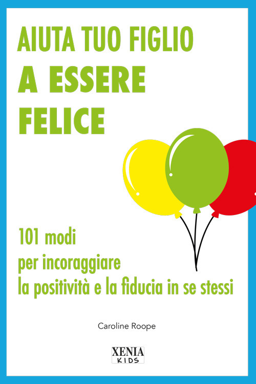 Aiuta tuo figlio a esser felice. 101 modi per incoraggiare la positivit&agrave; e la fiducia in se stessi