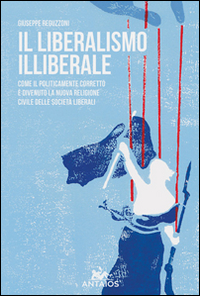 Il liberalismo illiberale. Come il politicamente corretto &egrave; divenuto la nuova religione civile delle societ&agrave; liberali