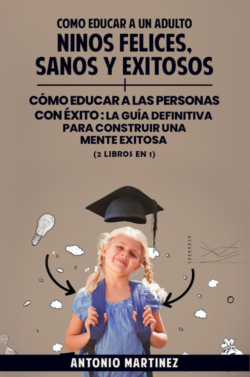 Cómo educar a un adulto. Niños felices, sanos y exitosos-Cómo educar a las personas con éxito. La guía definitiva para construir una mente exitosa