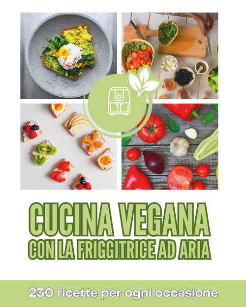 Cucina vegana con la friggitrice ad aria. 230 ricette per ogni occasione