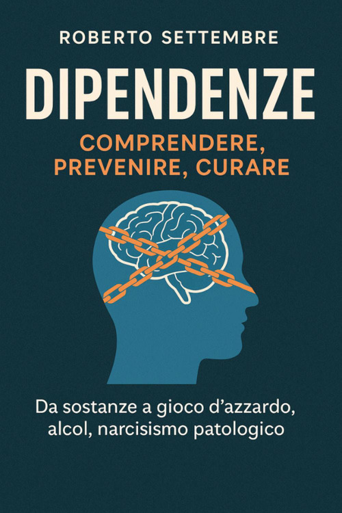 Dipendenze: comprendere, prevenire, curare. Da sostanze a gioco d'azzardo, alcol, narcisismo patologico