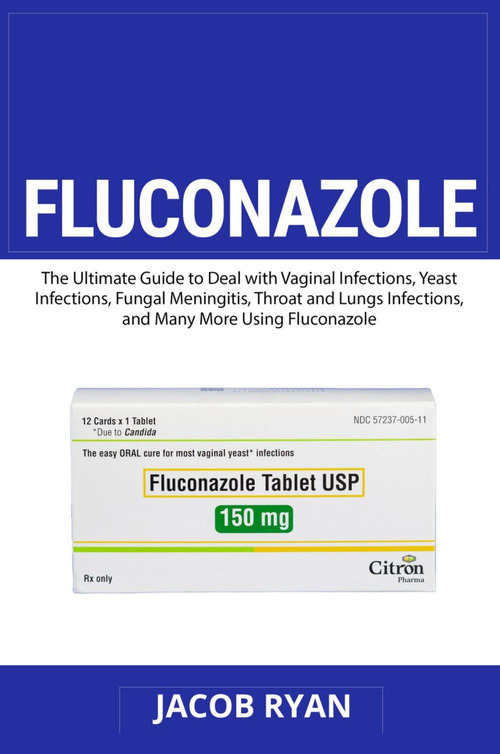 Fluconazole. The ultimate guide to deal with vaginal infections, yeast infections, fungal meningitis, throat and lungs infections, and many more using fluconazole