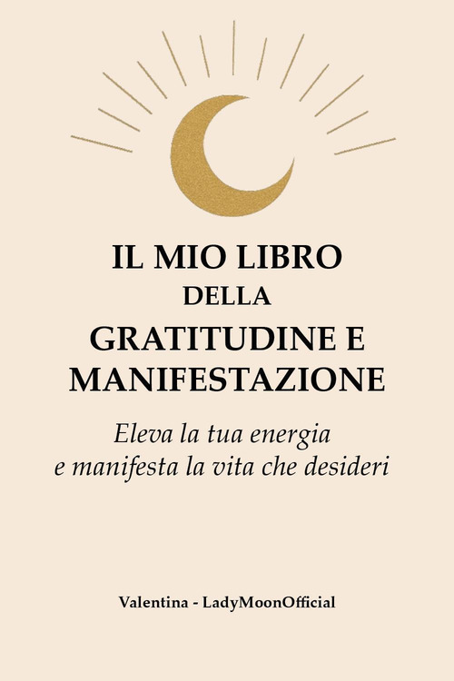 Il mio libro della gratitudine e manifestazione. Eleva la tua energia e manifesta la vita che desideri