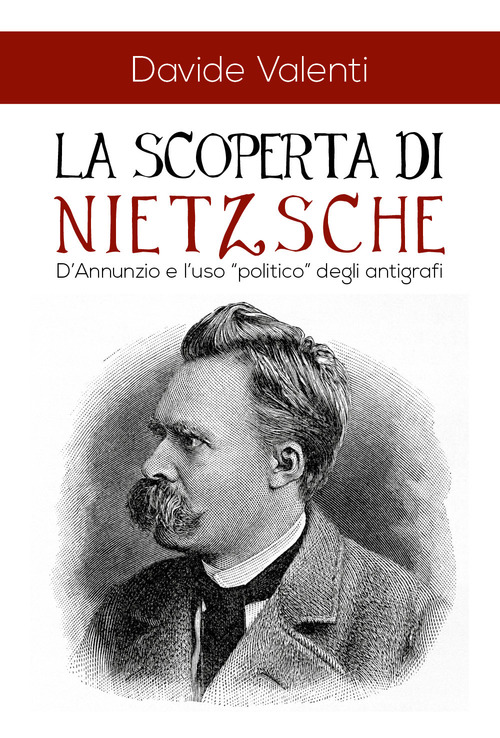 La scoperta di Nietzsche. D'Annunzio e l'uso &laquo;politico&raquo; degli antigrafi