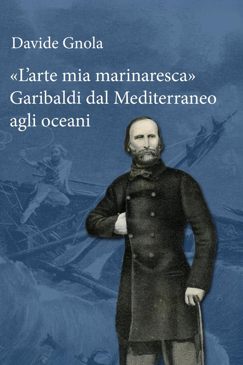 &laquo;L'arte mia marinaresca&raquo;. Garibaldi dal Mediterraneo agli oceani