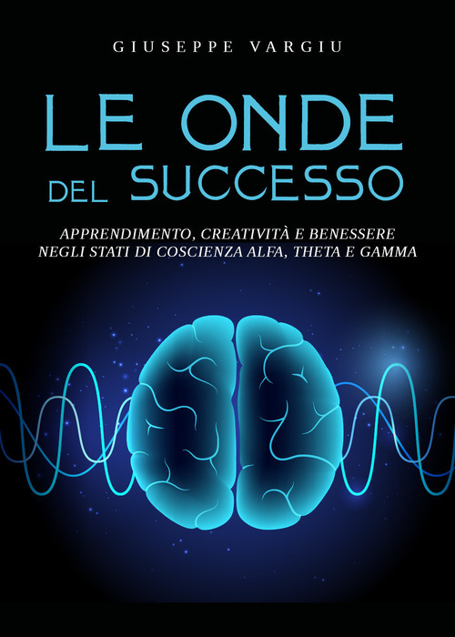 Le onde del successo. Apprendimento, creativit&agrave; e benessere negli stati di coscienza alfa, theta e gamma