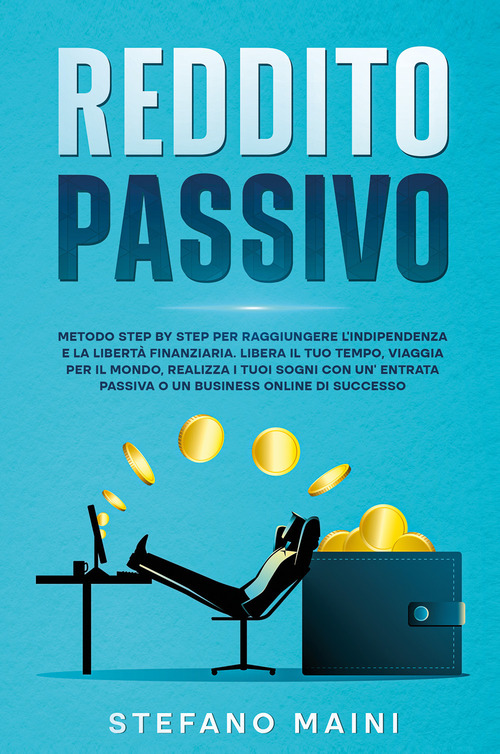 Reddito passivo. Metodo step by step per raggiungere l'indipendenza e la libert&agrave; finanziaria. Libera il tuo tempo, viaggia per il mondo, realizza i tuoi sogni con un'entrata passiva o un business online di successo