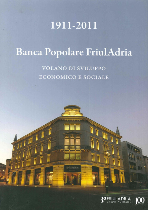 1911-2011. Banca popolare FriulAdria. Volano di sviluppo economico e sociale